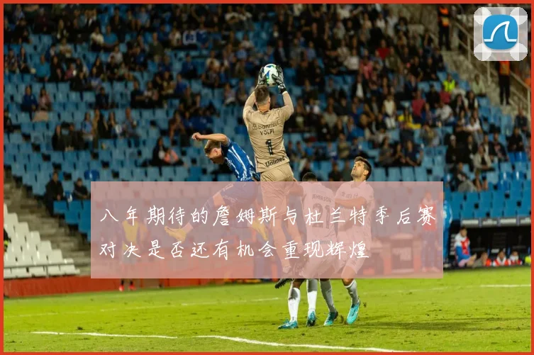 八年期待的詹姆斯与杜兰特季后赛对决是否还有机会重现辉煌