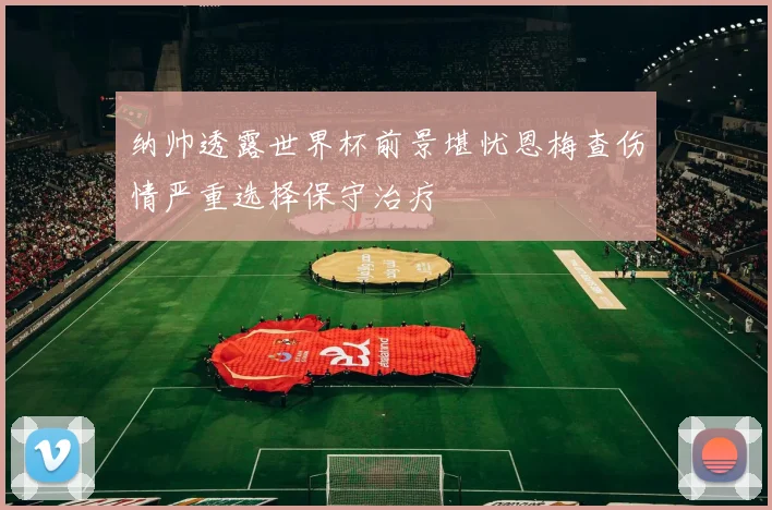 纳帅透露世界杯前景堪忧恩梅查伤情严重选择保守治疗