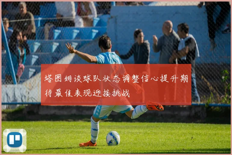 塔图姆谈球队状态调整信心提升期待最佳表现迎接挑战