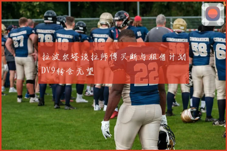 拉波尔塔谈拉师傅买断与租借计划DV9转会无望