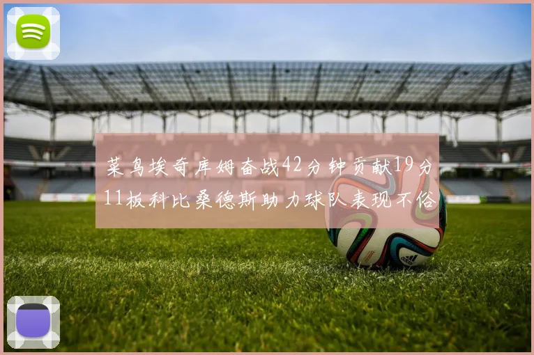 菜鸟埃奇库姆奋战42分钟贡献19分11板科比桑德斯助力球队表现不俗
