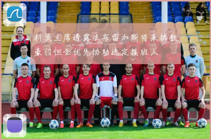 科莫主席透露法布雷加斯将来执教豪门但会优先协助选定接班人