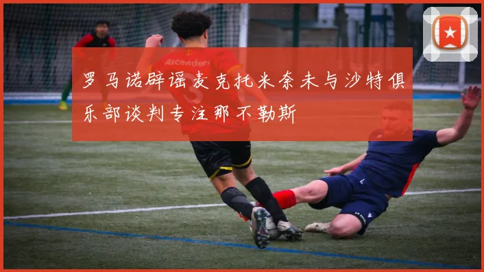 罗马诺辟谣麦克托米奈未与沙特俱乐部谈判专注那不勒斯