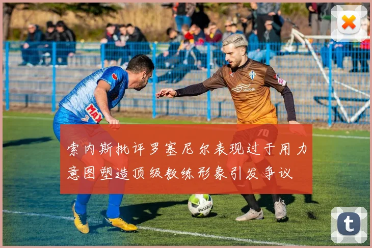 索内斯批评罗塞尼尔表现过于用力意图塑造顶级教练形象引发争议