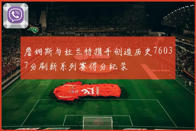 詹姆斯与杜兰特携手创造历史76037分刷新系列赛得分纪录