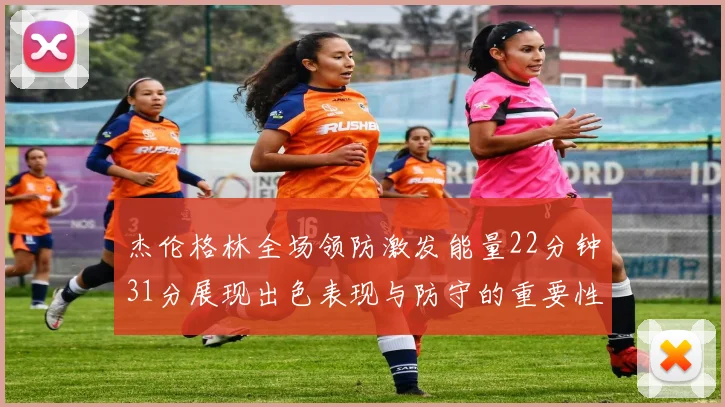杰伦格林全场领防激发能量22分钟31分展现出色表现与防守的重要性