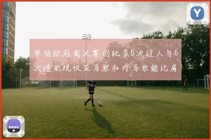 单场欧冠淘汰赛创纪录6次过人与6次造犯规仅亚马尔和内马尔能比肩