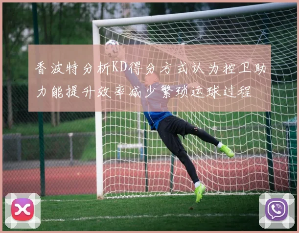 香波特分析KD得分方式认为控卫助力能提升效率减少繁琐运球过程
